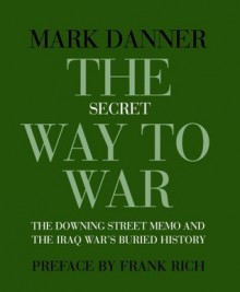 The Secret Way to War: The Downing Street Memo and the Iraq War's Buried History - Mark Danner, Frank Rich