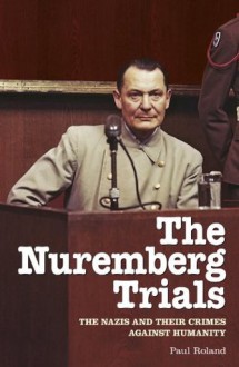 The Nuremberg Trials: The Nazis and their Crimes Against Humanity - Paul Roland