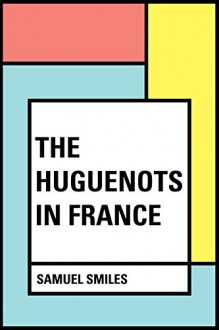 The Huguenots in France - Samuel Smiles