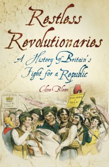 Restless Revolutionaries: A History of Britain's Fight for a Republic - Clive Bloom