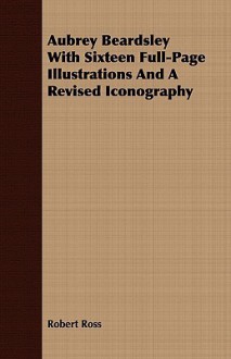 Aubrey Beardsley with Sixteen Full-Page Illustrations and a Revised Iconography - Robert Ross