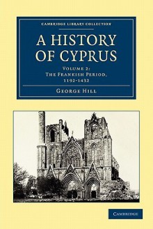 A History of Cyprus, Volume 2: The Frankish Period, 1192-1432 - George Hill