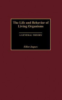 The Life and Behavior of Living Organisms: A General Theory - Elliott Jaques