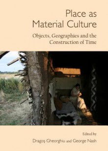 Place as Material Culture: Objects, Geographies and the Construction of Time - Dragos Gheorghiu, George Nash