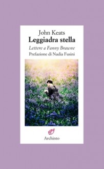 Leggiadra stella. Lettere a Fanny Brawne - John Keats, Nadia Fusini