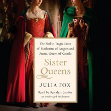 Sister Queens: The Noble, Tragic Lives of Katherine of Aragon and Juana, Queen of Castile - Rosalyn Landor, Julia Fox