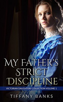 Victorian Age Play: My Fathers Strict Discipline: Victorian Daughters Collection Volume 1 (Taboo Erotica) - Tiffany Banks