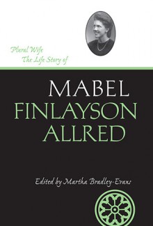 Plural Wife: The Life Story of Mabel Finlayson Allred - Mabel Finlayson Allred, Martha Sonntag Bradley