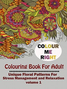 COLOR ME RIGHT:COLORING BOOK FOR ADULT:UNIQUE FLORAL PATTERNS FOR STRESS MANAGEMENT AND RELAXATION VOLUME 1 (COLOR ME RIGHT:COLOING BOOK FOR ADULT:UNIQUE ... FOR STRESS MANAGEMENT AND RELAXATION) - ADULT COLORING BOOK