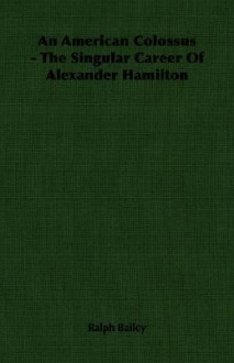 An American Colossus - The Singular Career of Alexander Hamilton - Ralph Bailey