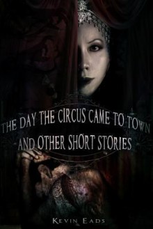 The Day the Circus Came to Town and Other Short Stories - Kevin Eads, Corvis Nocturnum