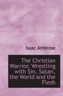 The Christian Warrior, Wrestling with Sin, Satan, the World and the Flesh - Isaac Ambrose