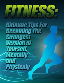 Fitness: Ultimate Tips for Becoming The Strongest Version of Yourself, Mentally and Physically - Peter Connor