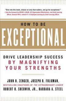 How to Be Exceptional: Drive Leadership Success by Magnifyihow to Be Exceptional: Drive Leadership Success by Magnifying Your Strengths Ng Your Strengths - Zenger, John Zenger, Joseph Folkman