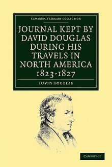 Journal Kept by David Douglas During His Travels in North America 1823 1827: Together with a Particular Description of Thirty-Three Species of American Oaks and Eighteen Species of Pinus - David Douglas