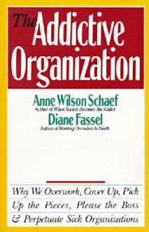 The Addictive Organization: Why We Overwork, Cover Up, Pick Up the Pieces, Please the Boss, and Perpetuate S - Anne Wilson Schaef