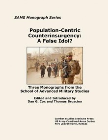 Population-Centric Counterinsurgency: A False Idol. Three Monographs from the School of Advanced Military Studies - Thomas A. Bruscino Jr., Dan G. Cox