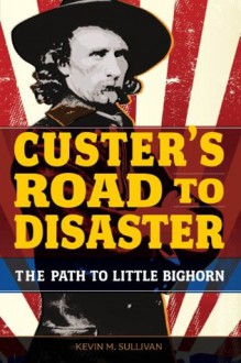 Custer's Road to Disaster: The Path to Little Bighorn - Kevin M. Sullivan