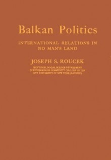 Balkan Politics: International Relations In No Man's Land - Joseph S. Roucek