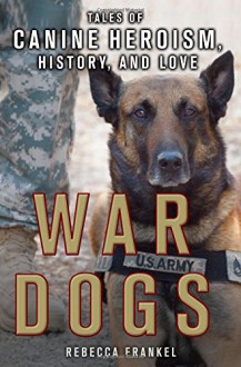 War Dogs: Tales of Canine Heroism, History, and Love - Rebecca Frankel