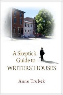 A Skeptic's Guide to Writers' Houses - Anne Trubek