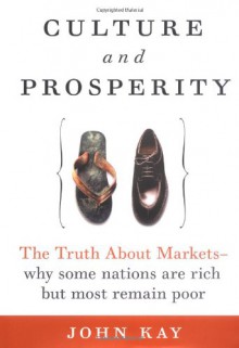 Culture and Prosperity: The Truth About Markets - Why Some Nations Are Rich but Most Remain Poor - John Kay