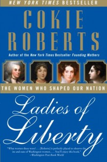 Ladies of Liberty: The Women Who Shaped Our Nation - Cokie Roberts