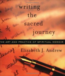 Writing the Sacred Journey: The Art and Practice of Spiritual Memoir - Elizabeth J. Andrew