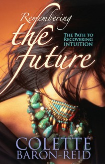 Remembering the Future: The Path to Recovering Intuition - Colette Baron-Reid