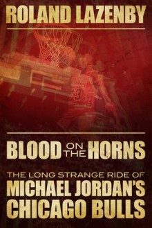 Blood on the Horns: The Long Strange Ride of Michael Jordan's Chicago Bulls - Roland Lazenby