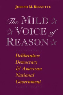 The Mild Voice of Reason: Deliberative Democracy and American National Government - Joseph M. Bessette