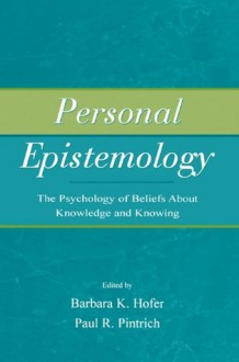 Personal Epistemology: The Psychology of Beliefs About Knowledge and Knowing - Barbara K. Hofer, Paul R. Pintrich