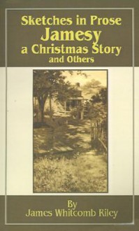 Sketches in Prose Jamesy-A Christmas Story-And Others - James Whitcomb Riley