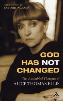 God Has Not Changed: The Assembled Thoughts of Alice Thomas Ellis - Alice Thomas Ellis