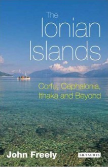 The Ionian Islands: Corfu, Cephalonia, Ithaka and Beyond - John Freely