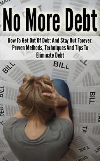 Debt; No More Debt: How To Get Out And Stay Out Of Debt Forever. Proven Methods, Techniques And Tips To Eliminate Debt (How To Get Out Of Debt, Debt Free, Budget, Finance, Money, Money Managment) - Jim Turner