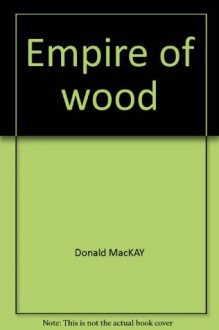 Empire of wood: The MacMillan Bloedel story - Donald Mackay