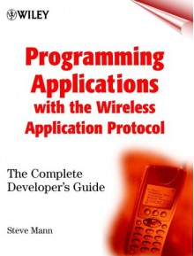 Programming Applications with the Wireless Application Protocol: The Complete Developers Guide - Steve Mann