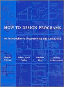 How to Design Programs: An Introduction to Programming and Computing - Matthias Felleisen, Robert Bruce Findler, Matthew Flatt, Shriram Krishnamurthi