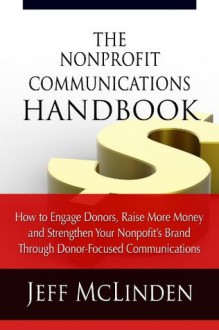 The Nonprofit Communications Handbook: How to Engage Donors, Raise More Money and Strengthen Your Nonprofit's Brand Through Donor-Focused Communications - Jeff McLinden