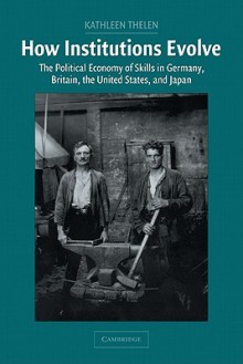 How Institutions Evolve: The Political Economy of Skills in Germany, Britain, the United States, and Japan (Cambridge Studies in Comparative Politics) - Kathleen Thelen