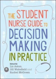 The Student Nurse Guide to Decision Making in Practice - Liz Aston, Jill Wakefield, Rachel McGown