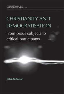 Christianity and Democratisation: From Pious Subjects to Critical Participants - John Anderson