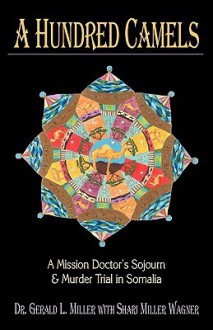 A Hundred Camels: A Mission Doctor's Sojourn and Murder Trial in Somalia - Gerald L. Miller, Shari Miller Wagner