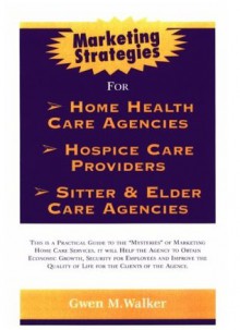 Marketing Strategies for Home Care Agencies, Hospice Providers or Sitter and Elder Care Agencies - Gwen M. Walker