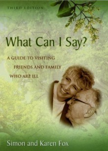 What Can I Say?: A Guide To Visiting Friends And Family Who Are Ill - Simon Fox, Karen Fox