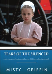 Tears of the Silenced: A true crime and an American tragedy; severe child abuse and leaving the Amish - Misty Elaine Griffin