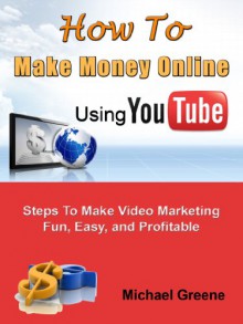 How to Make Money Online Using YouTube: Steps To Make Video Marketing Fun, Easy, and Profitable (How To Make Money On Youtube, Youtube Marketing, Youtube ... To Make Money Online Viral Market Book 4) - Michael Greene