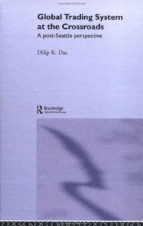 Global Trading System at the Crossroads: A Post-Seattle Perspective (Routledge Studies in the Modern World Economy) - Dilip K. Das