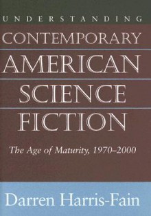 Understanding Contemporary American Science Fiction: The Age of Maturity 1970-2000 - Darren Harris-Fain